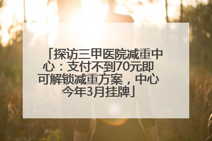探访三甲医院减重中心：支付不到70元即可解锁减重方案，中心今年3月挂牌