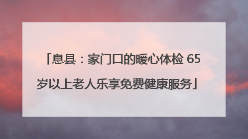 息县：家门口的暖心体检 65岁以上老人乐享免费健康服务
