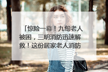 惊险一幕！九旬老人被困，三明消防迅速解救！这份居家老人消防安全指南请立刻收藏
