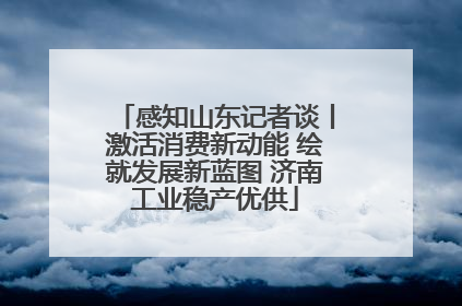 感知山东记者谈丨激活消费新动能 绘就发展新蓝图 济南工业稳产优供