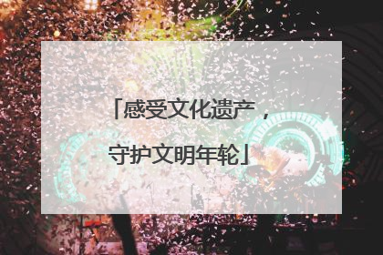 感受文化遗产，守护文明年轮