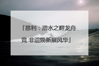 慈利：澧水之畔龙舟竞 非遗焕新展风华