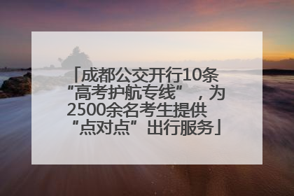 成都公交开行10条“高考护航专线”，为2500余名考生提供“点对点”出行服务
