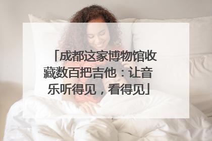 成都这家博物馆收藏数百把吉他：让音乐听得见，看得见