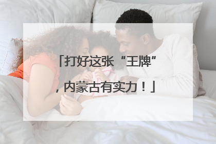 打好这张“王牌”，内蒙古有实力！