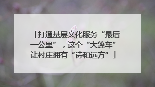 打通基层文化服务“最后一公里”，这个“大篷车”让村庄拥有“诗和远方”