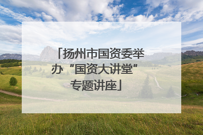 扬州市国资委举办“国资大讲堂” 专题讲座