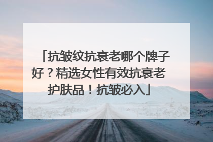 抗皱纹抗衰老哪个牌子好？精选女性有效抗衰老护肤品！抗皱必入