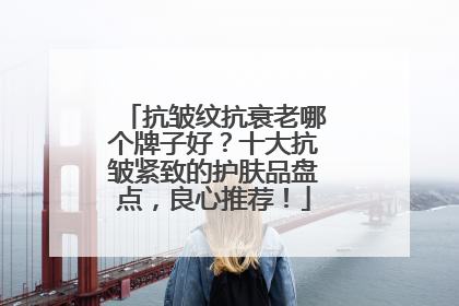 抗皱纹抗衰老哪个牌子好？十大抗皱紧致的护肤品盘点，良心推荐！