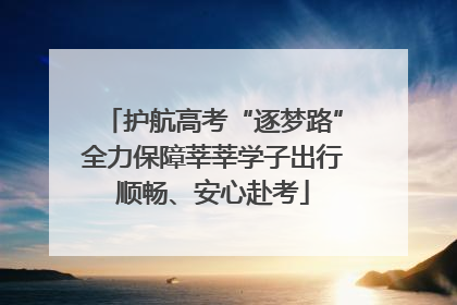 护航高考“逐梦路”全力保障莘莘学子出行顺畅、安心赴考