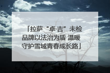 拉萨“卓·吉”未检品牌以法治为盾 温暖守护雪域青春成长路