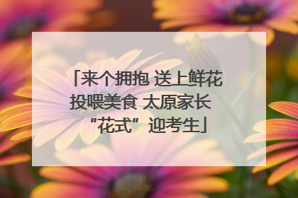 来个拥抱 送上鲜花 投喂美食 太原家长“花式”迎考生
