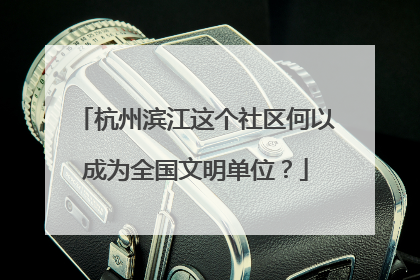 杭州滨江这个社区何以成为全国文明单位？
