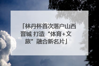 林丹杯首次落户山西晋城 打造“体育+文旅”融合新名片