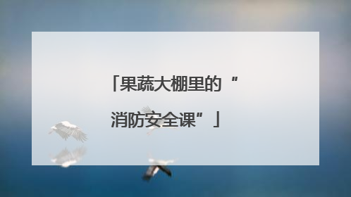 果蔬大棚里的“消防安全课”