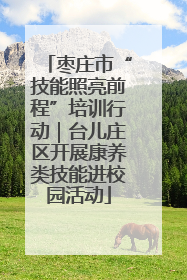 枣庄市“技能照亮前程”培训行动｜台儿庄区开展康养类技能进校园活动