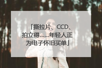 撕拉片、CCD、拍立得……年轻人正为电子怀旧买单