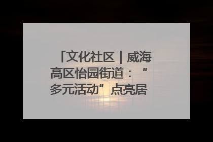 文化社区｜威海高区怡园街道：“多元活动”点亮居民“多彩生活”