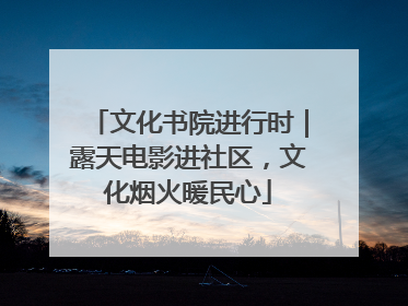 文化书院进行时｜露天电影进社区，文化烟火暖民心