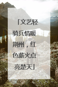文艺轻骑兵情暖荆州，红色薪火点亮楚天
