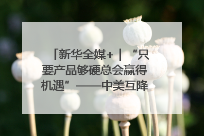 新华全媒+｜“只要产品够硬总会赢得机遇”——中美互降关税落地一线观察