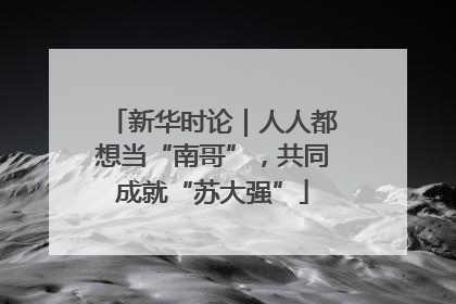 新华时论｜人人都想当“南哥”，共同成就“苏大强”