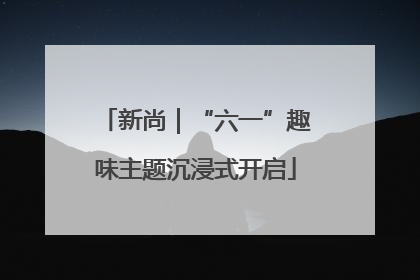 新尚｜“六一”趣味主题沉浸式开启