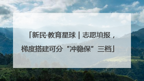新民·教育星球｜志愿填报，梯度搭建可分“冲稳保”三档
