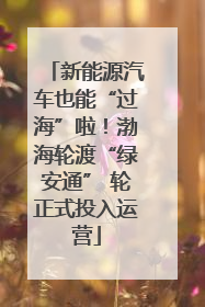 新能源汽车也能“过海”啦！渤海轮渡“绿安通” 轮正式投入运营