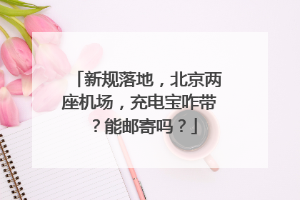 新规落地，北京两座机场，充电宝咋带？能邮寄吗？