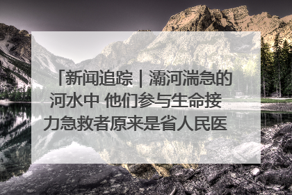 新闻追踪｜灞河湍急的河水中 他们参与生命接力急救者原来是省人民医院00后男护士