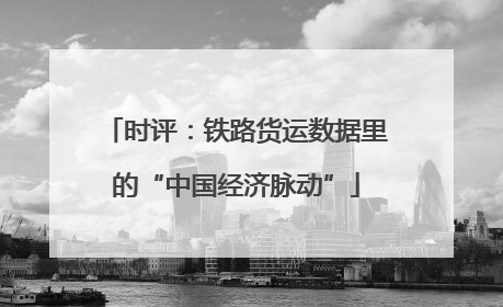 时评：铁路货运数据里的“中国经济脉动”