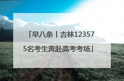 早八条丨吉林123575名考生奔赴高考考场