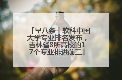 早八条丨软科中国大学专业排名发布，吉林省8所高校的17个专业排进前三