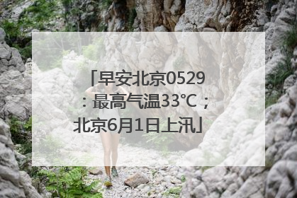 早安北京0529：最高气温33℃；北京6月1日上汛
