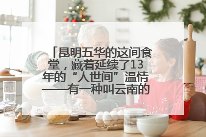 昆明五华的这间食堂，藏着延续了13年的“人世间”温情——有一种叫云南的生活之365天