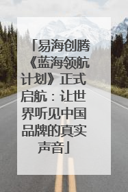 易海创腾《蓝海领航计划》正式启航：让世界听见中国品牌的真实声音
