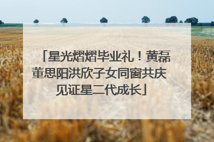 星光熠熠毕业礼！黄磊董思阳洪欣子女同窗共庆 见证星二代成长