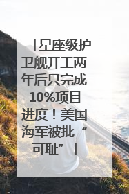 星座级护卫舰开工两年后只完成10%项目进度！美国海军被批“可耻”