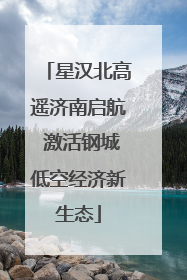 星汉北高遥济南启航 激活钢城低空经济新生态