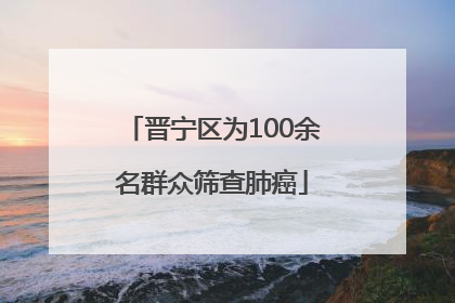 晋宁区为100余名群众筛查肺癌