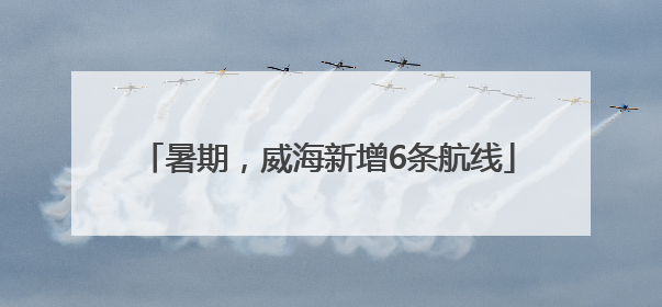 暑期，威海新增6条航线