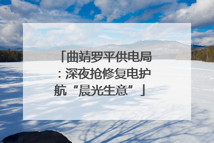 曲靖罗平供电局：深夜抢修复电护航“晨光生意”
