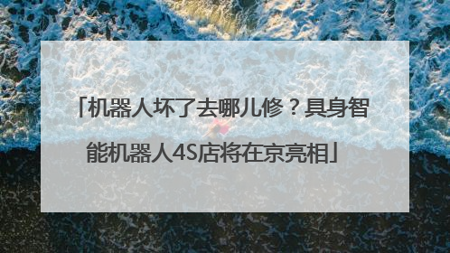 机器人坏了去哪儿修？具身智能机器人4S店将在京亮相
