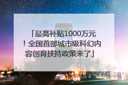 最高补贴1000万元！全国首部城市级科幻内容创育扶持政策来了