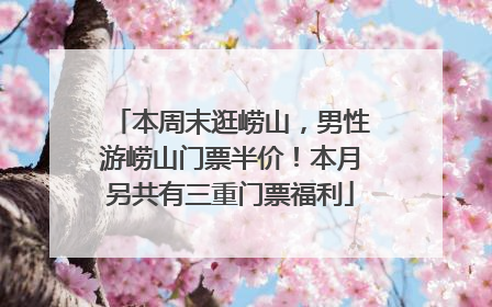 本周末逛崂山，男性游崂山门票半价！本月另共有三重门票福利
