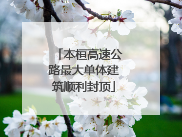本桓高速公路最大单体建筑顺利封顶