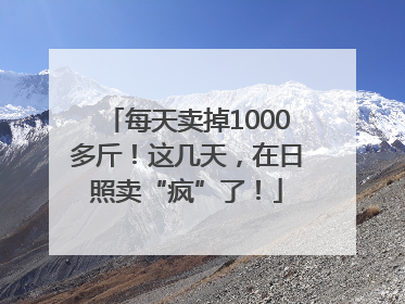 每天卖掉1000多斤！这几天，在日照卖“疯”了！