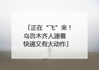 正在“飞”来！乌鲁木齐人速看 快递又有大动作