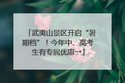 武夷山景区开启“暑期档”！今年中、高考生有专属优惠→